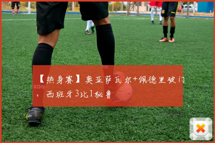 【热身赛】奥亚萨瓦尔+佩德里破门，西班牙3比1秘鲁
