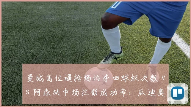 曼城高位逼抢场均夺回球权次数 vs 阿森纳中场拦截成功率，瓜迪奥拉与阿尔特塔战术细节对比
