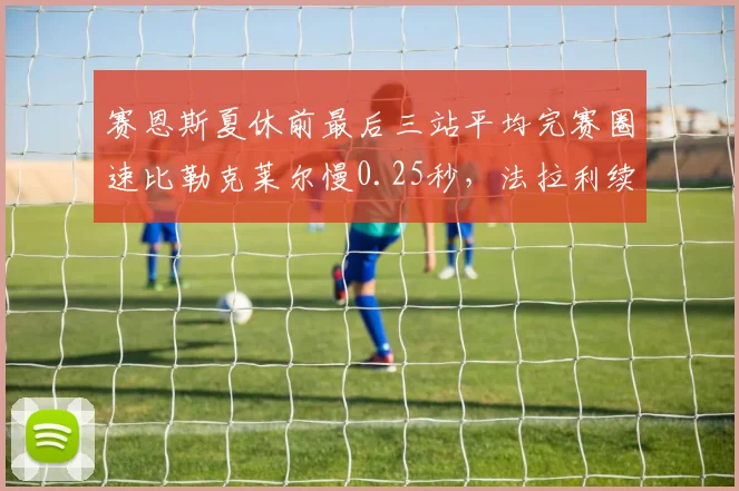 赛恩斯夏休前最后三站平均完赛圈速比勒克莱尔慢0.25秒，法拉利续约谈判陷入僵局