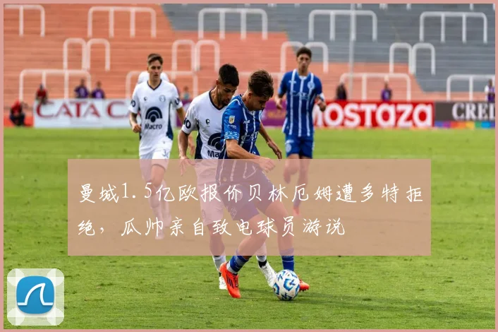 曼城1.5亿欧报价贝林厄姆遭多特拒绝，瓜帅亲自致电球员游说