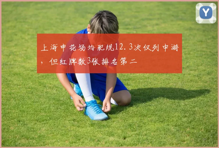 上海申花场均犯规12.3次仅列中游，但红牌数3张排名第二